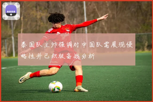 泰国队主帅强调对中国队需展现侵略性并已积极备战分析