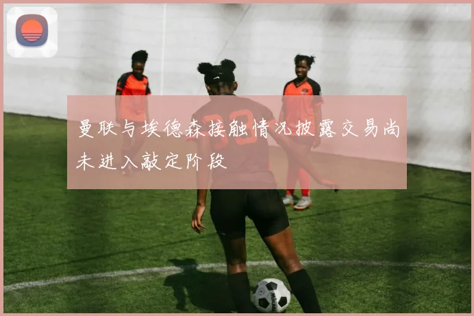 曼联与埃德森接触情况披露交易尚未进入敲定阶段