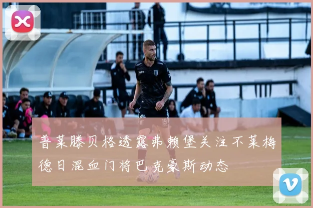 普莱滕贝格透露弗赖堡关注不莱梅德日混血门将巴克豪斯动态
