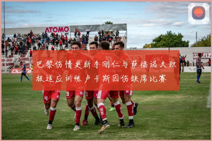 巴黎伤情更新李刚仁与萨福诺夫积极适应训练卢卡斯因伤缺席比赛