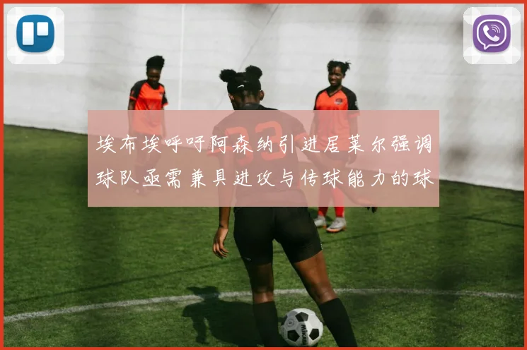 埃布埃呼吁阿森纳引进居莱尔强调球队亟需兼具进攻与传球能力的球员
