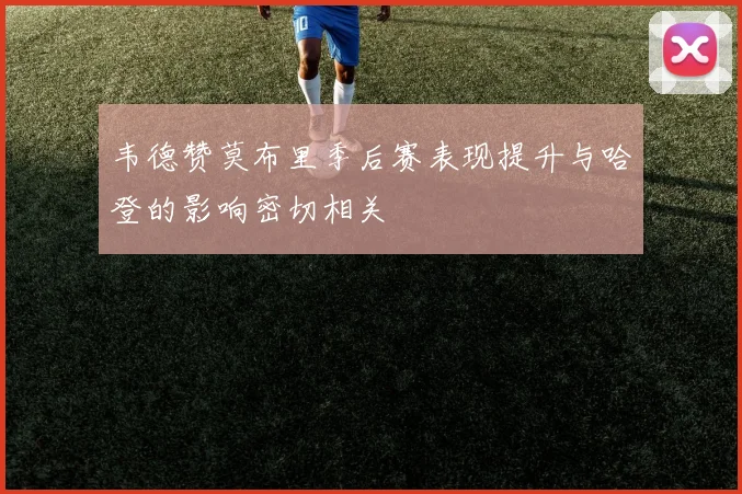 韦德赞莫布里季后赛表现提升与哈登的影响密切相关