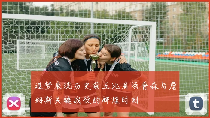 追梦表现历史前五比肩汤普森与詹姆斯关键战役的辉煌时刻