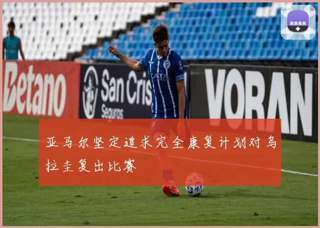 亚马尔坚定追求完全康复计划对乌拉圭复出比赛