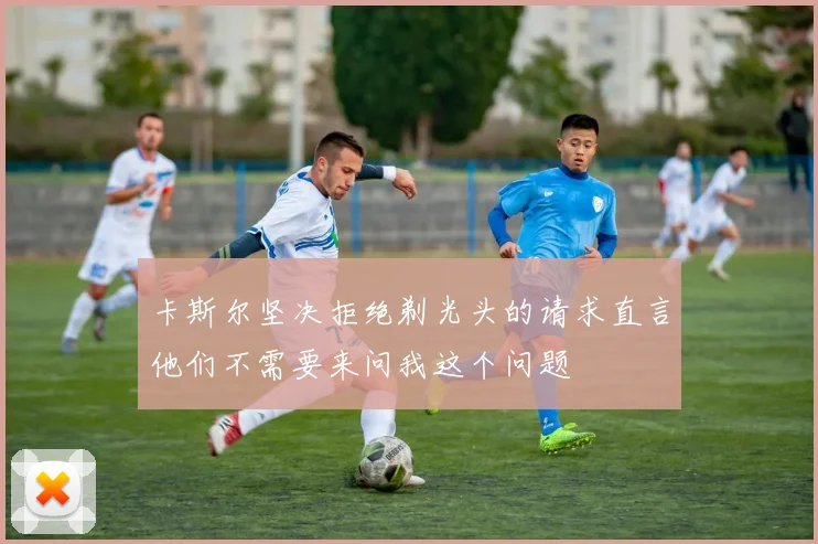 卡斯尔坚决拒绝剃光头的请求直言他们不需要来问我这个问题