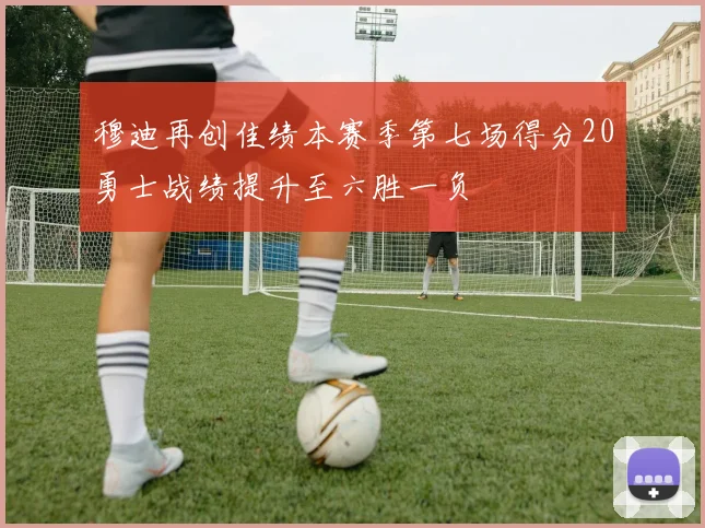 穆迪再创佳绩本赛季第七场得分20勇士战绩提升至六胜一负