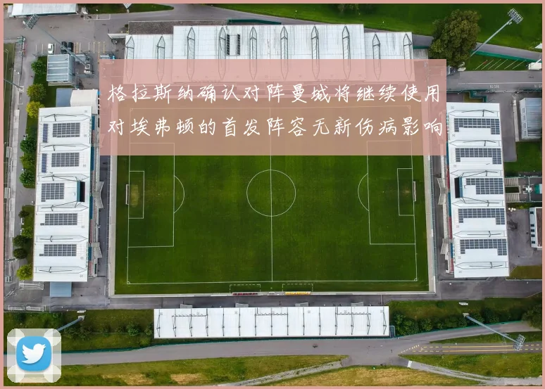 格拉斯纳确认对阵曼城将继续使用对埃弗顿的首发阵容无新伤病影响