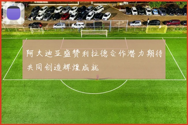 阿夫迪亚盛赞利拉德合作潜力期待共同创造辉煌成就
