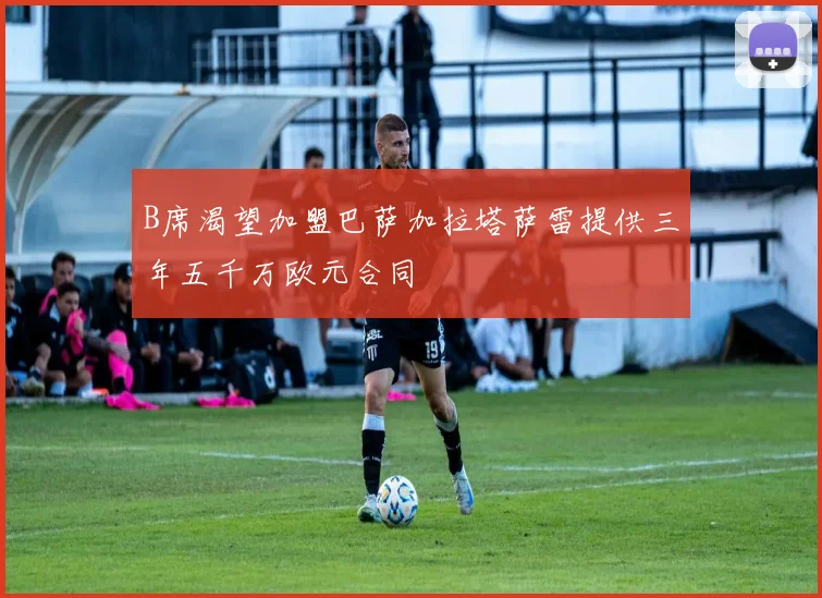 B席渴望加盟巴萨加拉塔萨雷提供三年五千万欧元合同