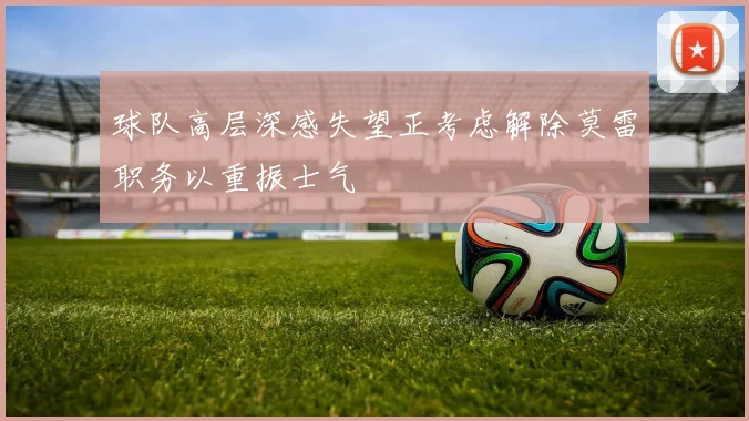 球队高层深感失望正考虑解除莫雷职务以重振士气