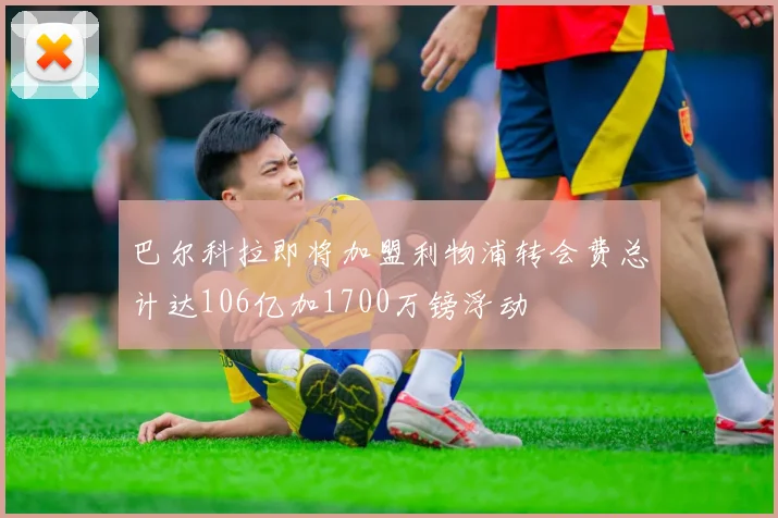 巴尔科拉即将加盟利物浦转会费总计达106亿加1700万镑浮动