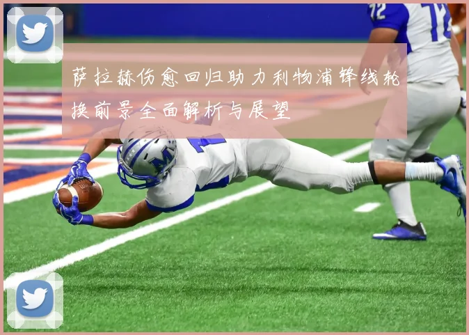 萨拉赫伤愈回归助力利物浦锋线轮换前景全面解析与展望